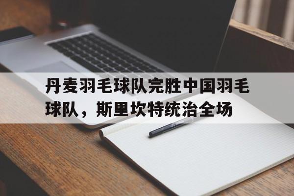 包含丹麦羽毛球队完胜中国羽毛球队，斯里坎特统治全场的词条